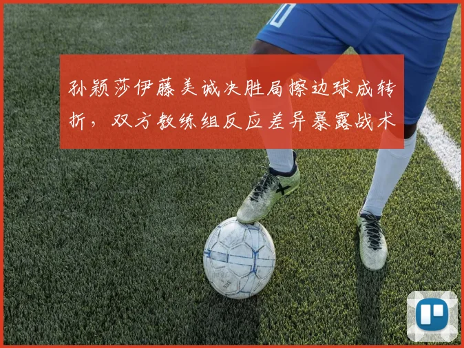 孙颖莎伊藤美诚决胜局擦边球成转折,双方教练组反应差异暴露战术准备不足?