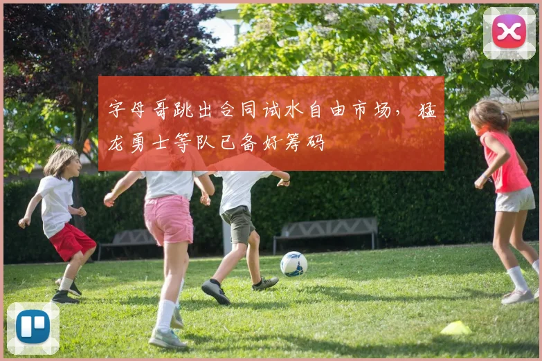 字母哥跳出合同试水自由市场,猛龙勇士等队已备好筹码
